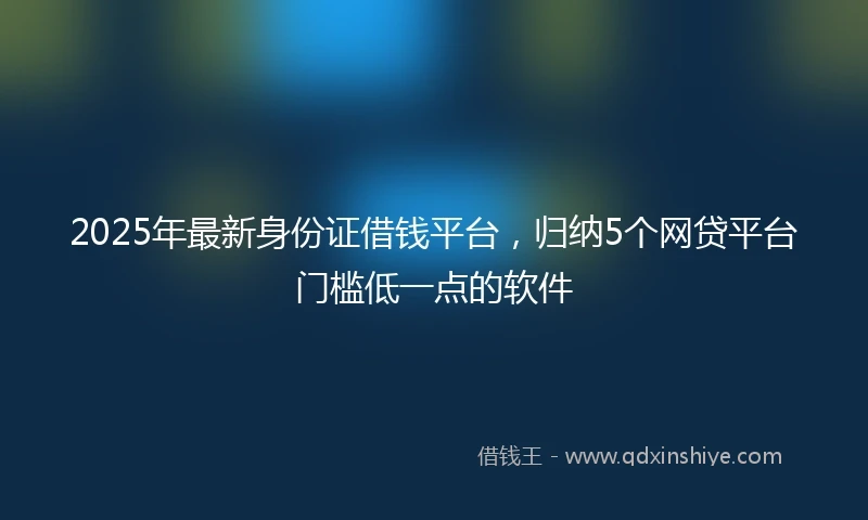 2025年最新身份证借钱平台，归纳5个网贷平台门槛低一点的软件