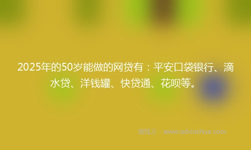 2025年的50岁能做的网贷有：平安口袋银行、滴水贷、洋钱罐、快贷通、花呗等。
