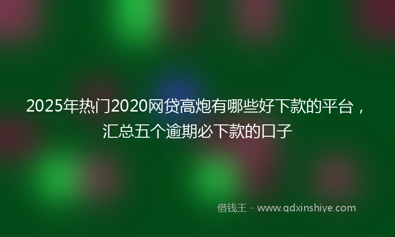 2025年热门2020网贷高炮有哪些好下款的平台，汇总五个逾期必下款的口子