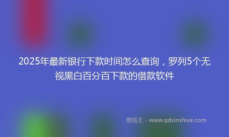 2025年最新银行下款时间怎么查询，罗列5个无视黑白百分百下款的借款软件