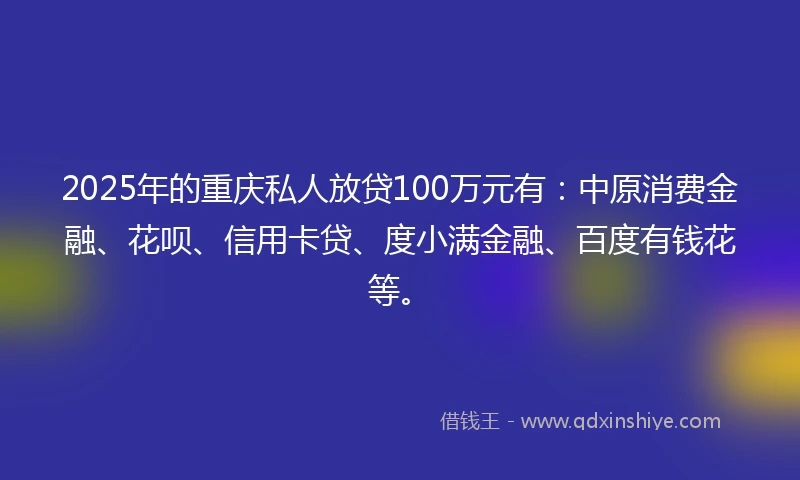 2025年的重庆私人放贷100万元有：中原消费金融、花呗、信用卡贷、度小满金融、百度有钱花等。