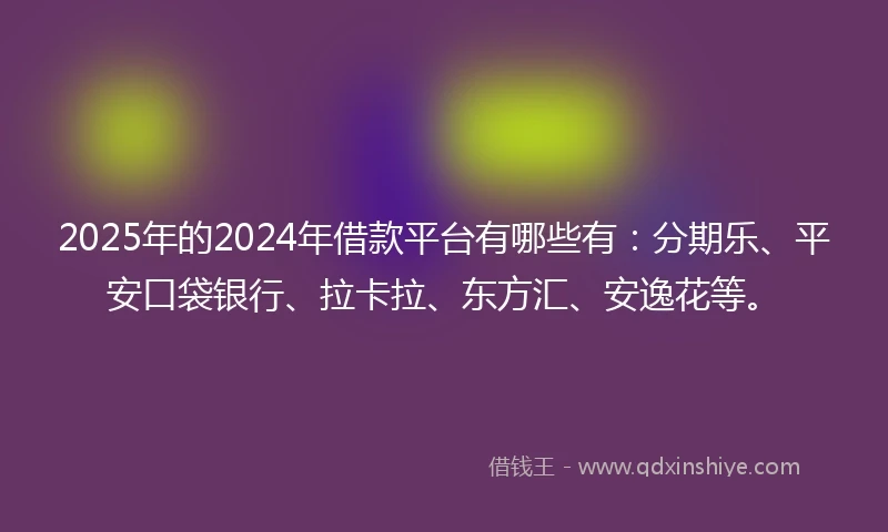 2025年的2024年借款平台有哪些有：分期乐、平安口袋银行、拉卡拉、东方汇、安逸花等。