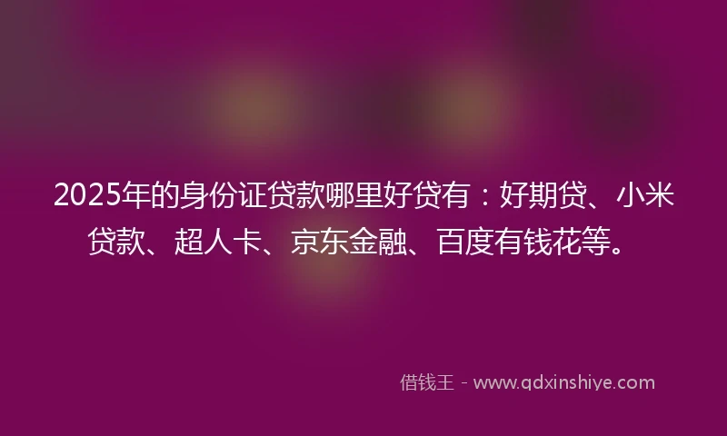 2025年的身份证贷款哪里好贷有：好期贷、小米贷款、超人卡、京东金融、百度有钱花等。