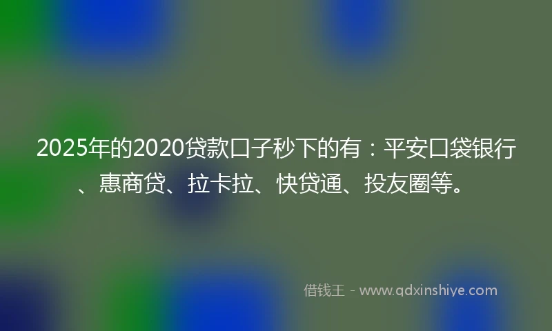2025年的2020贷款口子秒下的有：平安口袋银行、惠商贷、拉卡拉、快贷通、投友圈等。