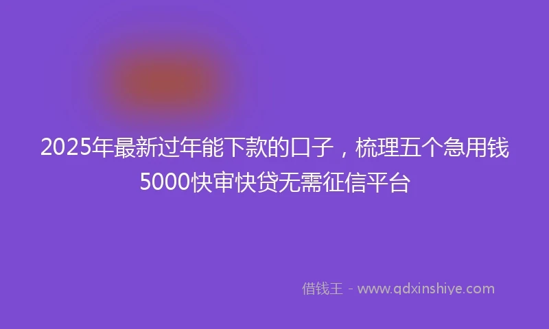 2025年最新过年能下款的口子，梳理五个急用钱5000快审快贷无需征信平台