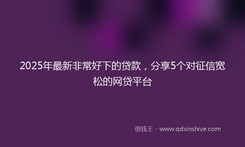 2025年最新非常好下的贷款，分享5个对征信宽松的网贷平台