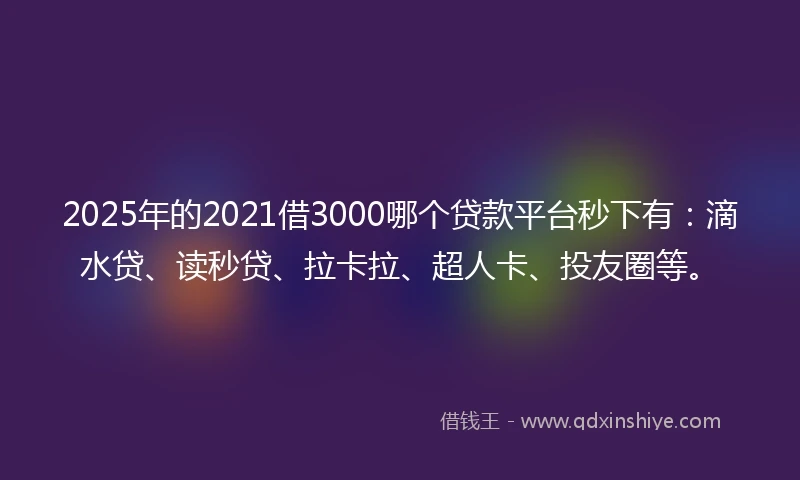 2025年的2021借3000哪个贷款平台秒下有：滴水贷、读秒贷、拉卡拉、超人卡、投友圈等。