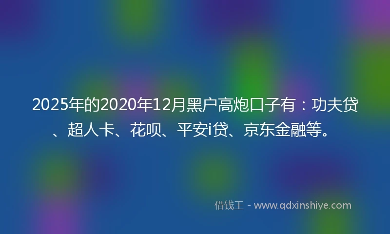 2025年的2020年12月黑户高炮口子有：功夫贷、超人卡、花呗、平安i贷、京东金融等。