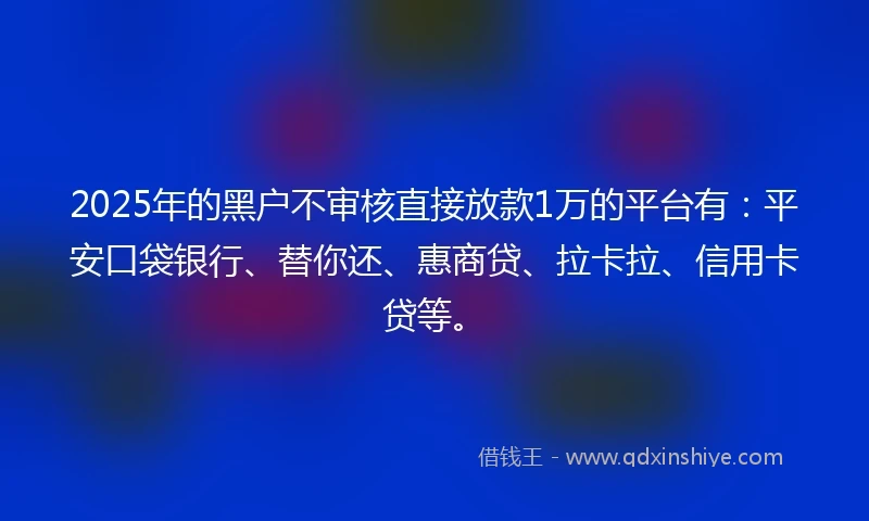 2025年的黑户不审核直接放款1万的平台有：平安口袋银行、替你还、惠商贷、拉卡拉、信用卡贷等。