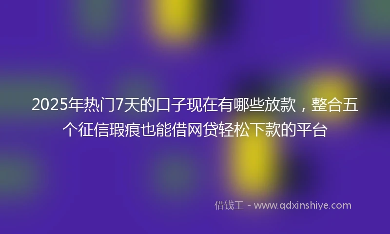 2025年热门7天的口子现在有哪些放款，整合五个征信瑕疵也能借网贷轻松下款的平台