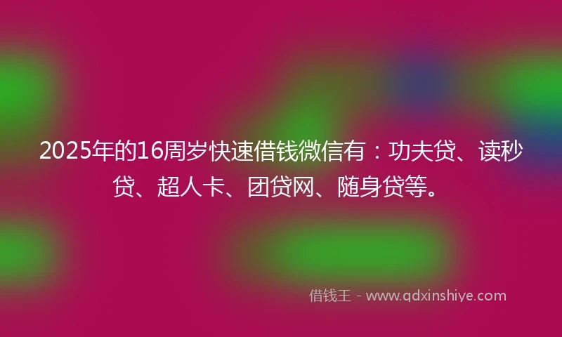 2025年的16周岁快速借钱微信有：功夫贷、读秒贷、超人卡、团贷网、随身贷等。