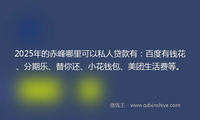 2025年的赤峰哪里可以私人贷款有：百度有钱花、分期乐、替你还、小花钱包、美团生活费等。