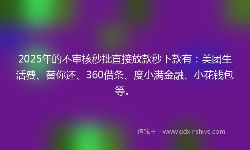 2025年的不审核秒批直接放款秒下款有：美团生活费、替你还、360借条、度小满金融、小花钱包等。