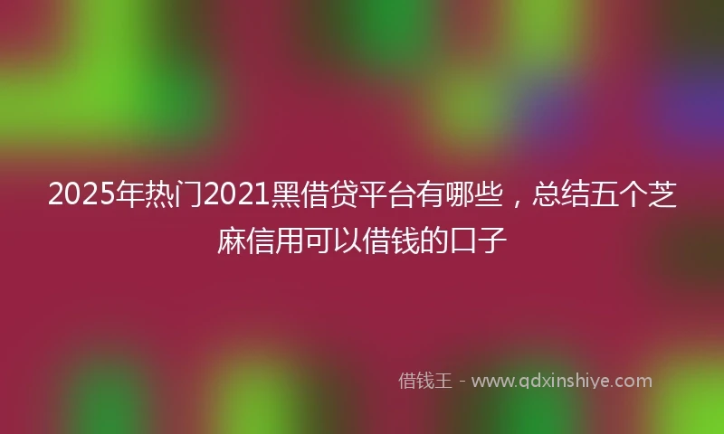 2025年热门2021黑借贷平台有哪些，总结五个芝麻信用可以借钱的口子