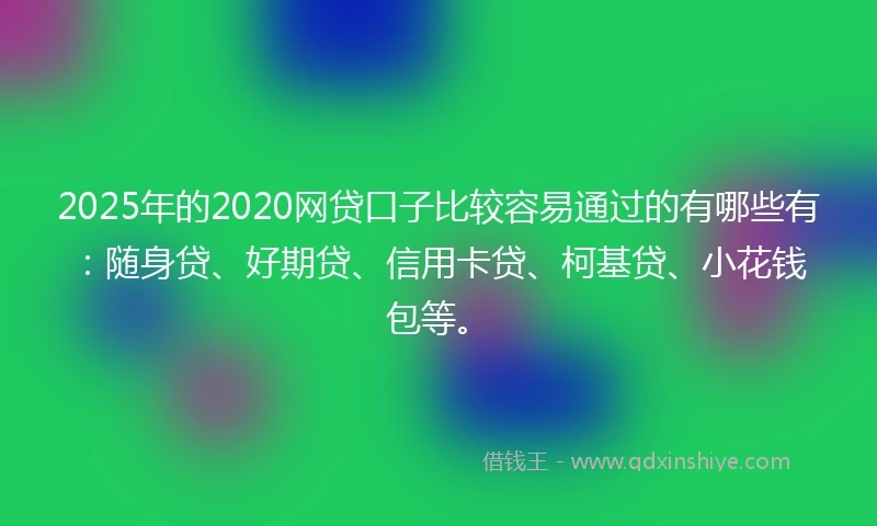 2025年的2020网贷口子比较容易通过的有哪些有：随身贷、好期贷、信用卡贷、柯基贷、小花钱包等。