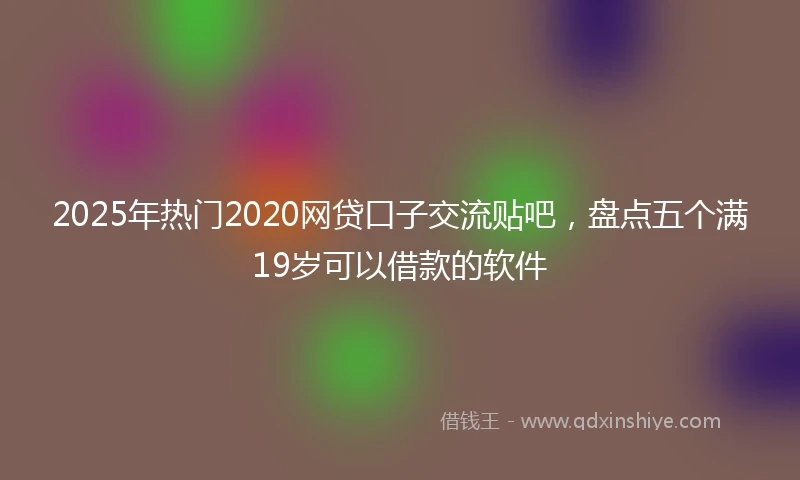 2025年热门2020网贷口子交流贴吧，盘点五个满19岁可以借款的软件