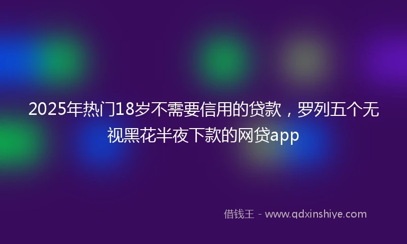 2025年热门18岁不需要信用的贷款，罗列五个无视黑花半夜下款的网贷app