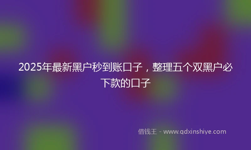 2025年最新黑户秒到账口子，整理五个双黑户必下款的口子