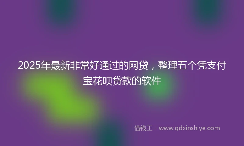 2025年最新非常好通过的网贷，整理五个凭支付宝花呗贷款的软件