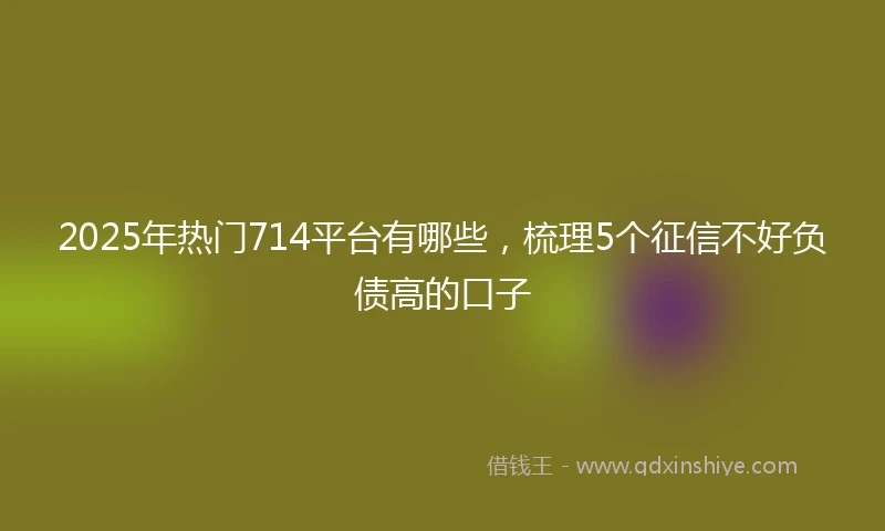 2025年热门714平台有哪些，梳理5个征信不好负债高的口子