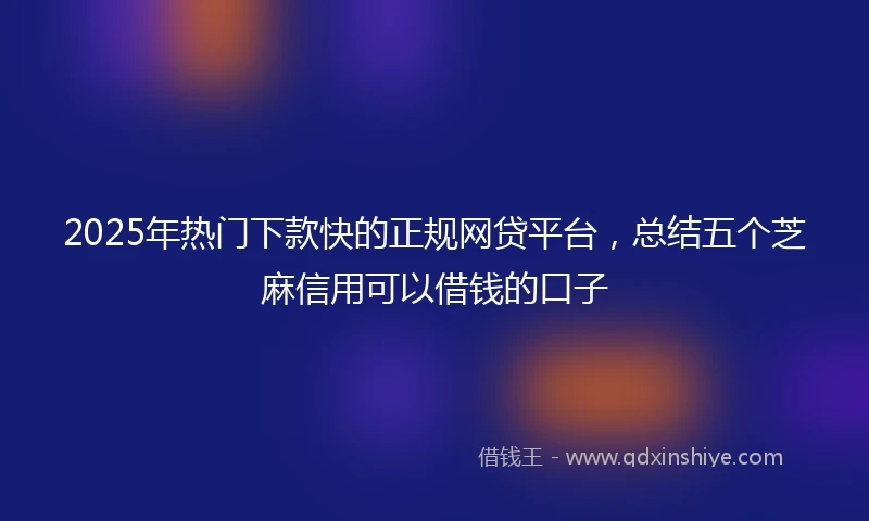 2025年热门下款快的正规网贷平台，总结五个芝麻信用可以借钱的口子