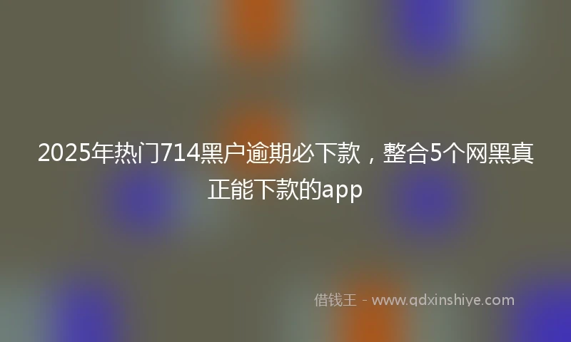 2025年热门714黑户逾期必下款，整合5个网黑真正能下款的app
