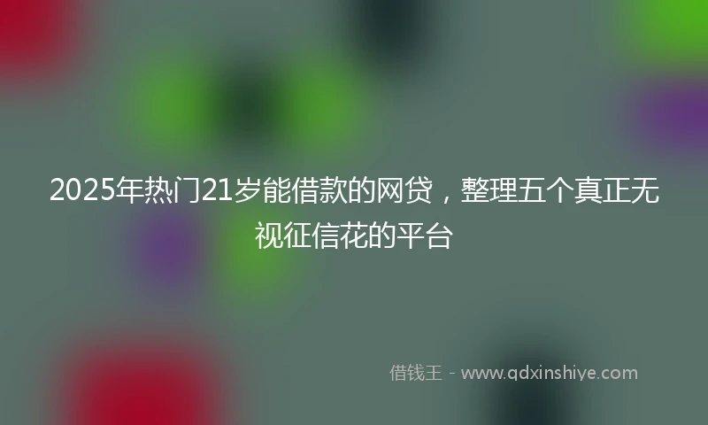 2025年热门21岁能借款的网贷，整理五个真正无视征信花的平台