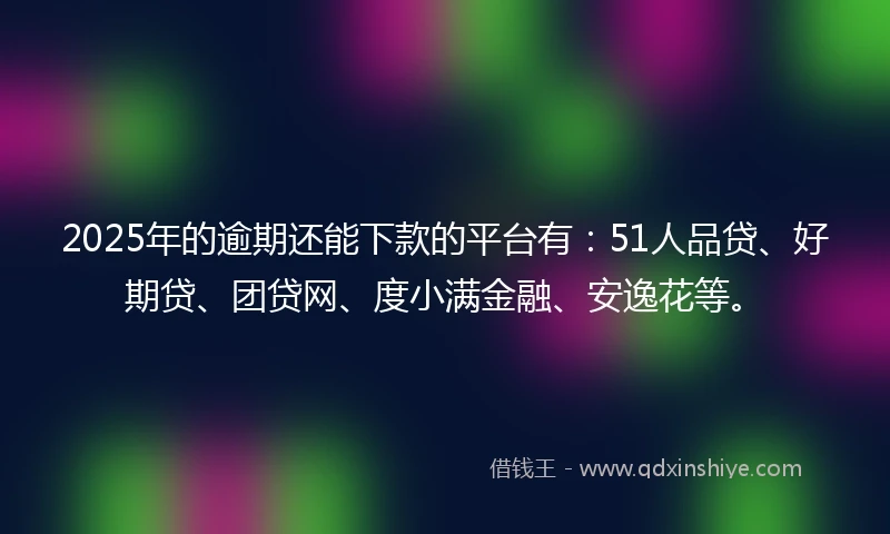 2025年的逾期还能下款的平台有：51人品贷、好期贷、团贷网、度小满金融、安逸花等。