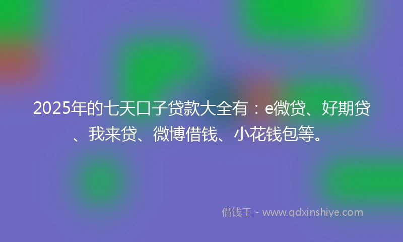 2025年的七天口子贷款大全有：e微贷、好期贷、我来贷、微博借钱、小花钱包等。