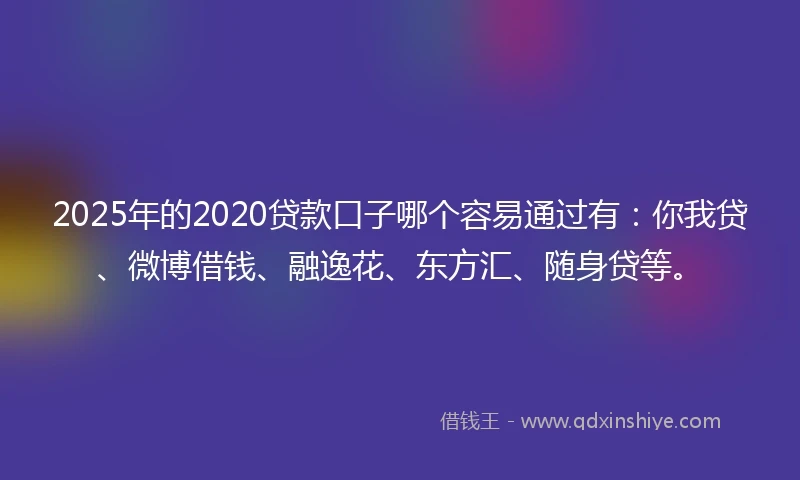 2025年的2020贷款口子哪个容易通过有：你我贷、微博借钱、融逸花、东方汇、随身贷等。