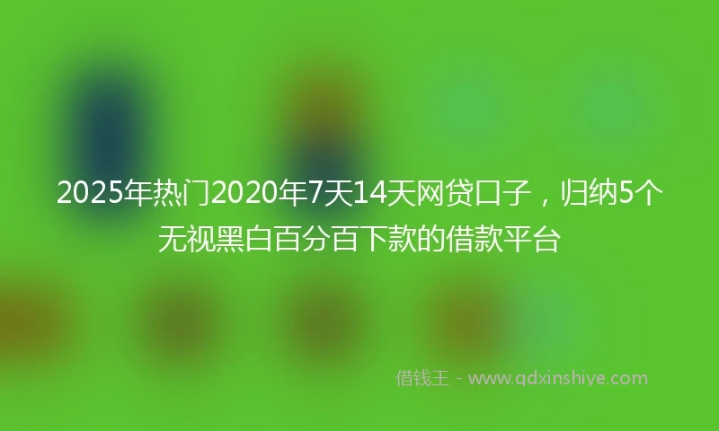 2025年热门2020年7天14天网贷口子，归纳5个无视黑白百分百下款的借款平台