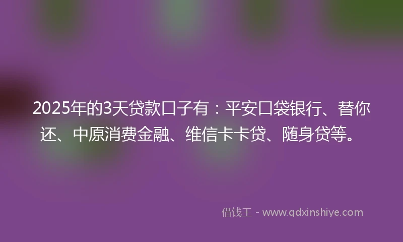 2025年的3天贷款口子有：平安口袋银行、替你还、中原消费金融、维信卡卡贷、随身贷等。