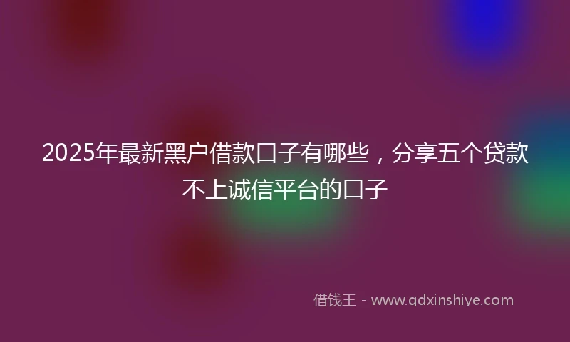 2025年最新黑户借款口子有哪些，分享五个贷款不上诚信平台的口子