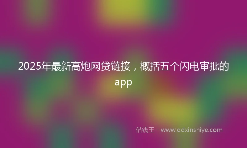 2025年最新高炮网贷链接，概括五个闪电审批的app