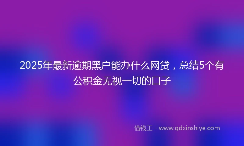 2025年最新逾期黑户能办什么网贷，总结5个有公积金无视一切的口子