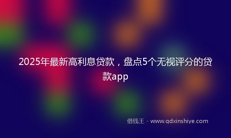 2025年最新高利息贷款，盘点5个无视评分的贷款app