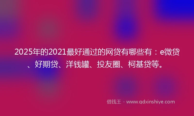 2025年的2021最好通过的网贷有哪些有：e微贷、好期贷、洋钱罐、投友圈、柯基贷等。