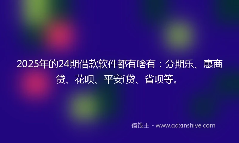 2025年的24期借款软件都有啥有：分期乐、惠商贷、花呗、平安i贷、省呗等。