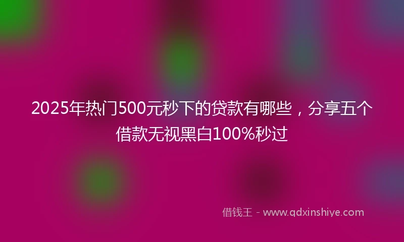 2025年热门500元秒下的贷款有哪些，分享五个借款无视黑白100%秒过