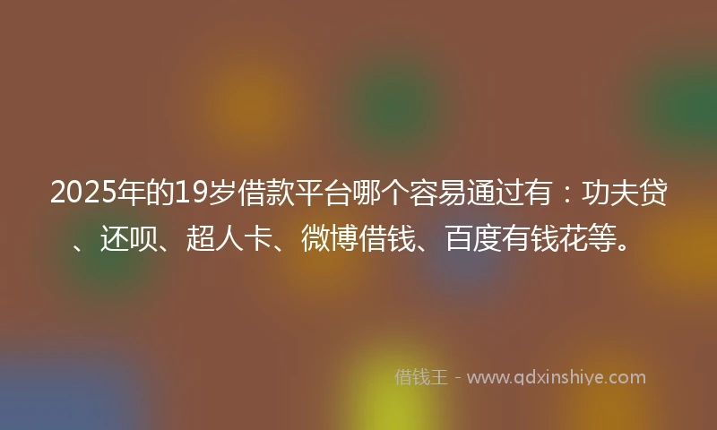2025年的19岁借款平台哪个容易通过有：功夫贷、还呗、超人卡、微博借钱、百度有钱花等。