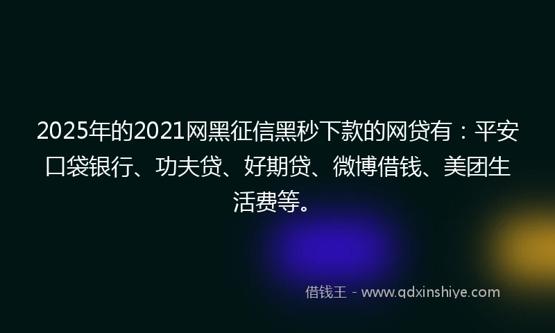 2025年的2021网黑征信黑秒下款的网贷有：平安口袋银行、功夫贷、好期贷、微博借钱、美团生活费等。