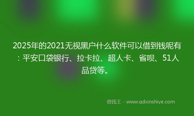 2025年的2021无视黑户什么软件可以借到钱呢有：平安口袋银行、拉卡拉、超人卡、省呗、51人品贷等。