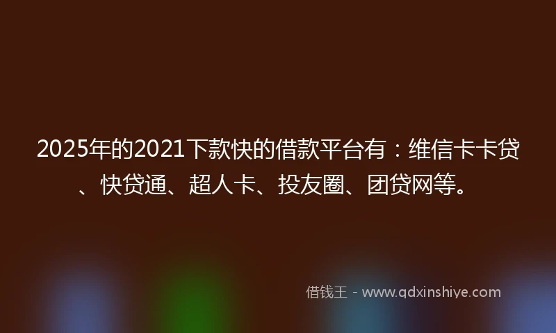 2025年的2021下款快的借款平台有：维信卡卡贷、快贷通、超人卡、投友圈、团贷网等。