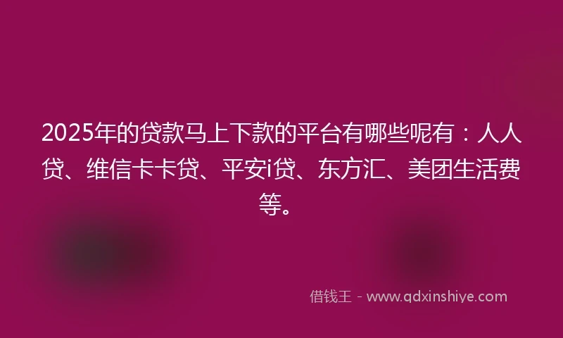 2025年的贷款马上下款的平台有哪些呢有：人人贷、维信卡卡贷、平安i贷、东方汇、美团生活费等。