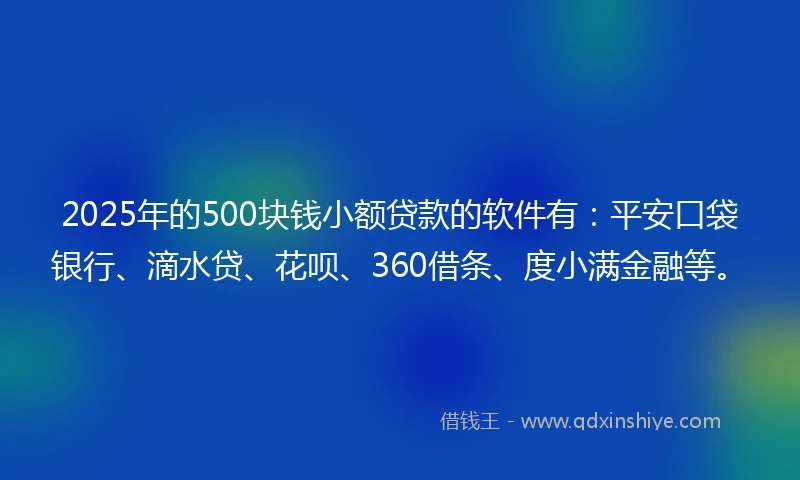 2025年的500块钱小额贷款的软件有：平安口袋银行、滴水贷、花呗、360借条、度小满金融等。