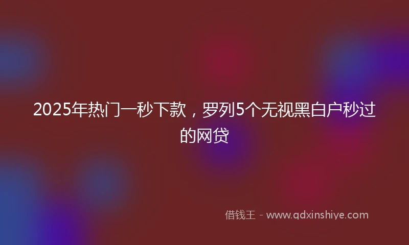 2025年热门一秒下款，罗列5个无视黑白户秒过的网贷