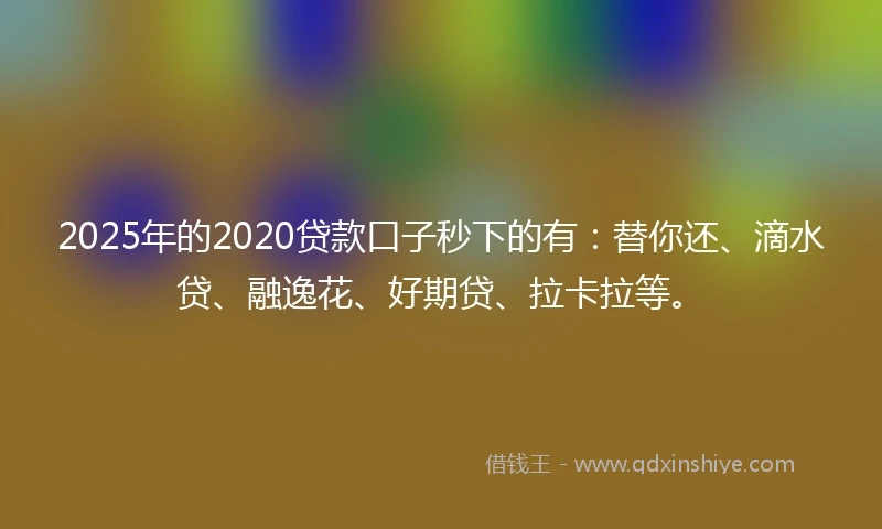 2025年的2020贷款口子秒下的有：替你还、滴水贷、融逸花、好期贷、拉卡拉等。