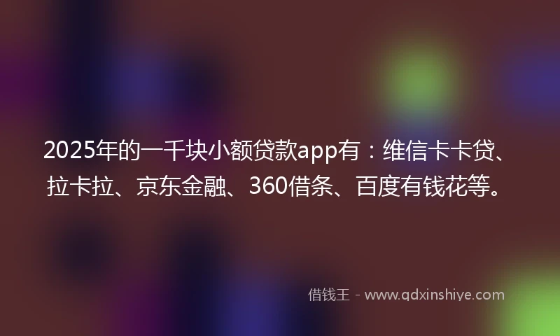 2025年的一千块小额贷款app有：维信卡卡贷、拉卡拉、京东金融、360借条、百度有钱花等。