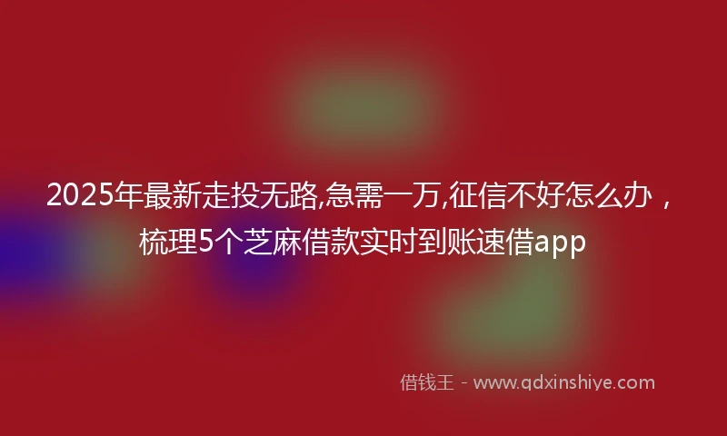 2025年最新走投无路,急需一万,征信不好怎么办，梳理5个芝麻借款实时到账速借app