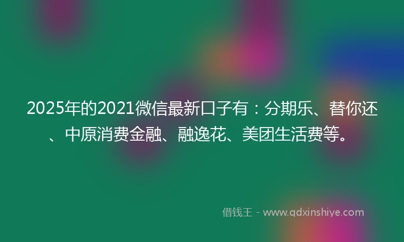 2025年的2021微信最新口子有：分期乐、替你还、中原消费金融、融逸花、美团生活费等。